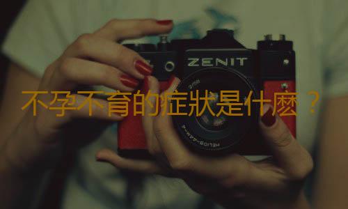 不孕不育的症狀是什麽?這六點最顯著