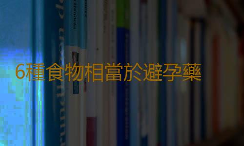 6種食物相當於避孕藥 不傷身無套避孕法揭曉